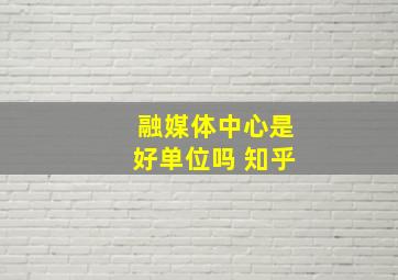 融媒体中心是好单位吗 知乎